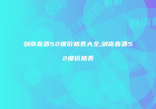 剑南春酒52度价格表大全,剑南春酒52度价格表