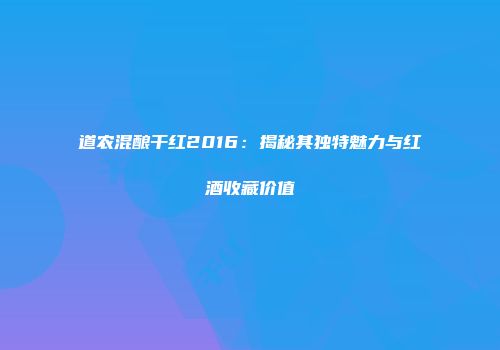 道农混酿干红2016：揭秘其独特魅力与红酒收藏价值