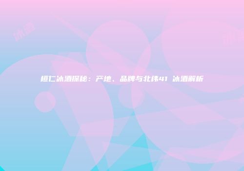 桓仁冰酒探秘：产地、品牌与北纬41℃冰酒解析