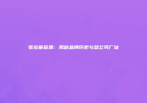 张裕葡萄酒：揭秘品牌历史与总公司厂址