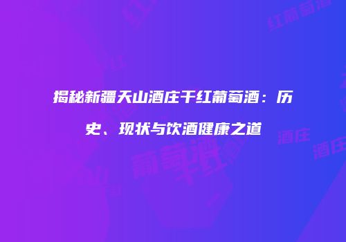 揭秘新疆天山酒庄干红葡萄酒：历史、现状与饮酒健康之道