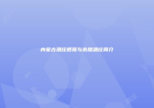 内蒙古酒庄概览与希腊酒庄简介