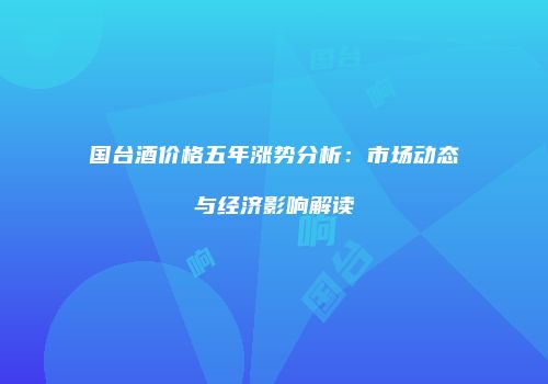 国台酒价格五年涨势分析：市场动态与经济影响解读