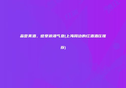 品尝美酒，感受浪漫气息(上海周边的红酒酒庄推荐)