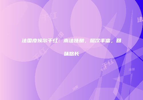 法国皮埃尔干红：南法佳酿，层次丰富，回味悠长