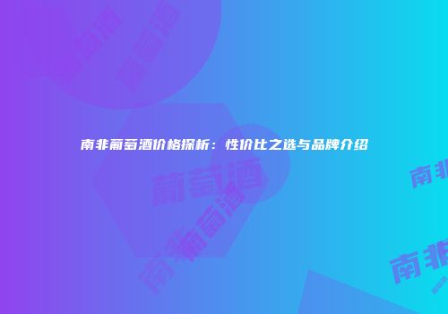南非葡萄酒价格探析：性价比之选与品牌介绍