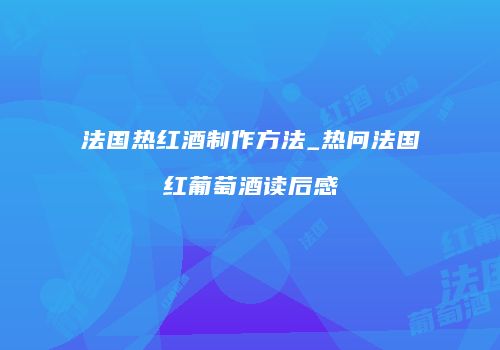 法国热红酒制作方法_热问法国红葡萄酒读后感