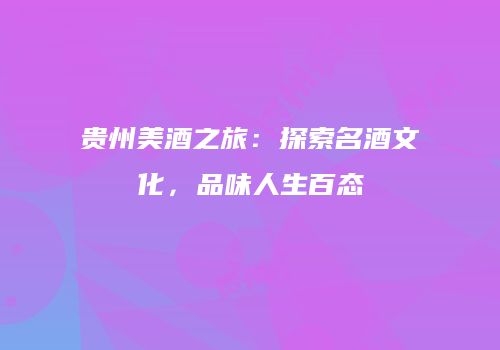 贵州美酒之旅：探索名酒文化，品味人生百态