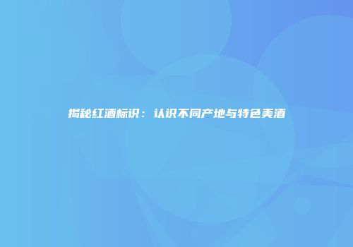 揭秘红酒标识：认识不同产地与特色美酒