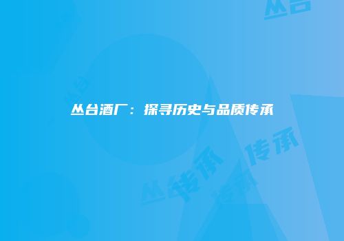 丛台酒厂：探寻历史与品质传承