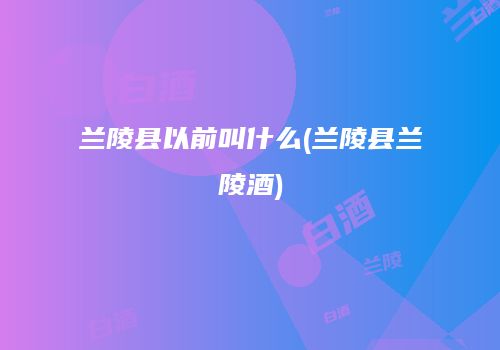 兰陵县以前叫什么(兰陵县兰陵酒)