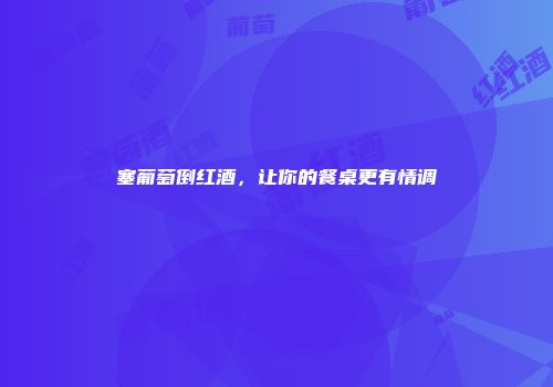 塞葡萄倒红酒，让你的餐桌更有情调