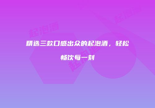 精选三款口感出众的起泡酒，轻松畅饮每一刻