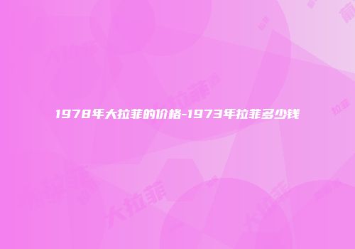 1978年大拉菲的价格-1973年拉菲多少钱