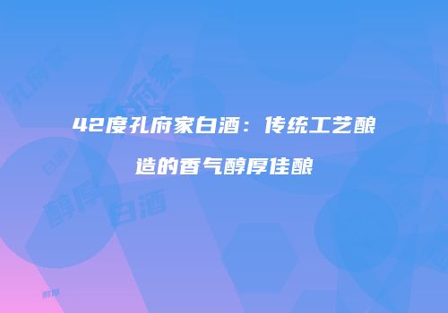 42度孔府家白酒：传统工艺酿造的香气醇厚佳酿