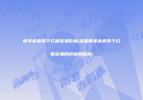 南非赤霞珠干红葡萄酒价格(品鉴南非赤霞珠干红葡萄酒的价格和推荐)