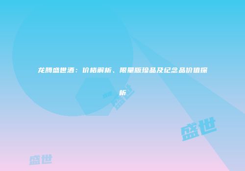 龙腾盛世酒：价格解析、限量版珍品及纪念品价值探析