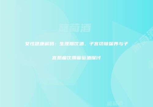女性健康解码：生理期饮酒、子宫切除保养与子宫肌瘤饮用葡萄酒探讨