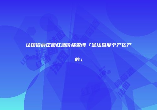 法国伯爵庄园红酒价格查询「是法国那个产区产的」