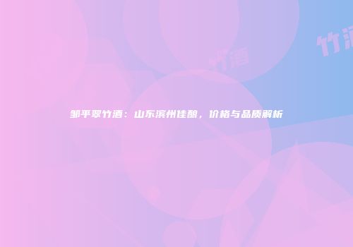 邹平翠竹酒：山东滨州佳酿，价格与品质解析