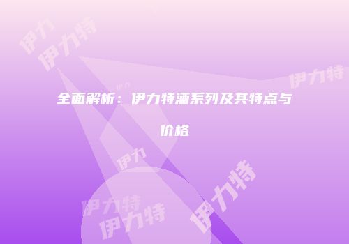 全面解析：伊力特酒系列及其特点与价格