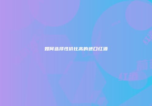 如何选择性价比高的进口红酒