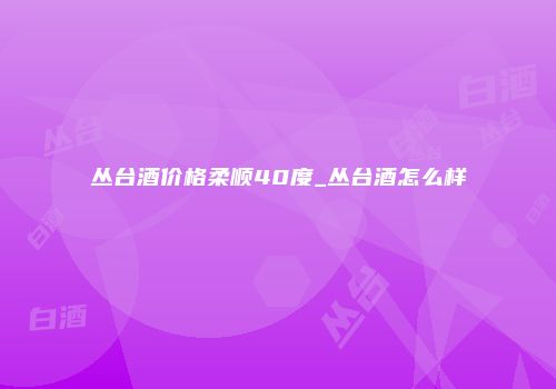 丛台酒价格柔顺40度_丛台酒怎么样