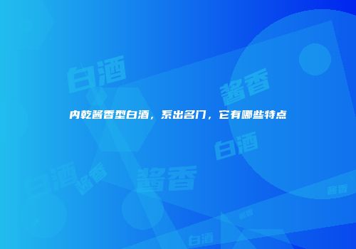 内乾酱香型白酒，系出名门，它有哪些特点