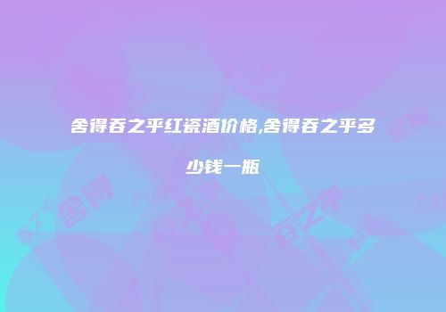 舍得吞之乎红瓷酒价格,舍得吞之乎多少钱一瓶
