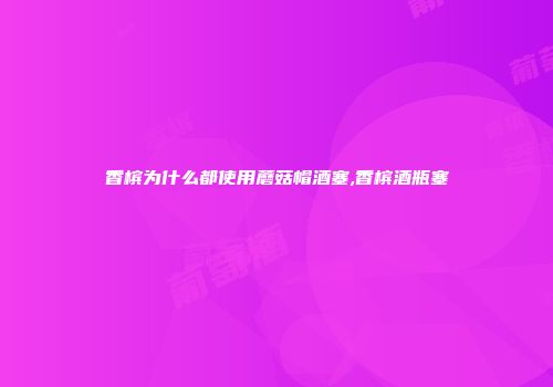 香槟为什么都使用蘑菇帽酒塞,香槟酒瓶塞