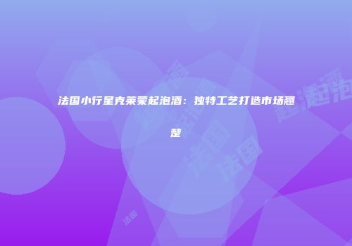 法国小行星克莱蒙起泡酒：独特工艺打造市场翘楚