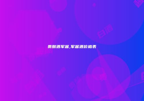 贵酿酒军酱,军酱酒价格表