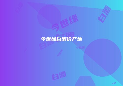 今世缘白酒价产地