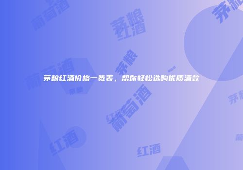 茅粮红酒价格一览表，帮你轻松选购优质酒款