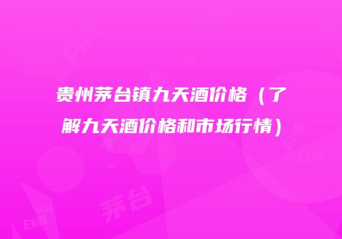 贵州茅台镇九天酒价格（了解九天酒价格和市场行情）