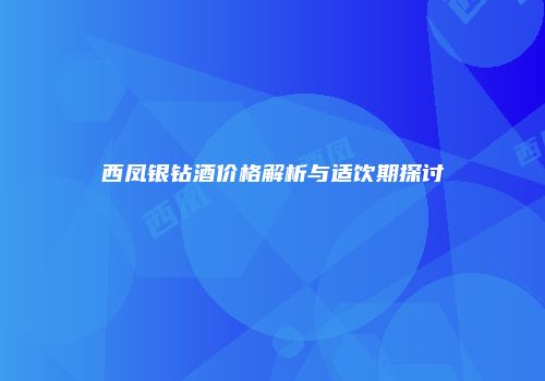 西凤银钻酒价格解析与适饮期探讨