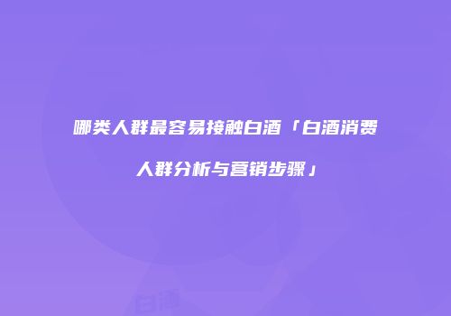 哪类人群最容易接触白酒「白酒消费人群分析与营销步骤」