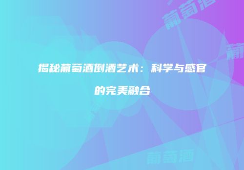 揭秘葡萄酒倒酒艺术：科学与感官的完美融合