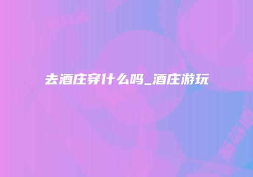 去酒庄穿什么吗_酒庄游玩