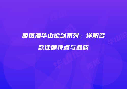西凤酒华山论剑系列：详解多款佳酿特点与品质