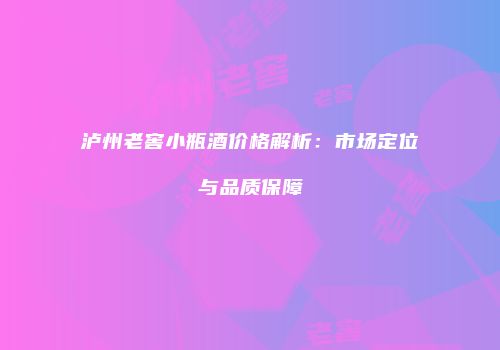 泸州老窖小瓶酒价格解析：市场定位与品质保障