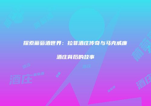 探索葡萄酒世界：拉菲酒庄传奇与马克威廉酒庄背后的故事