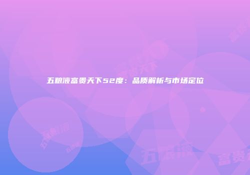 五粮液富贵天下52度：品质解析与市场定位
