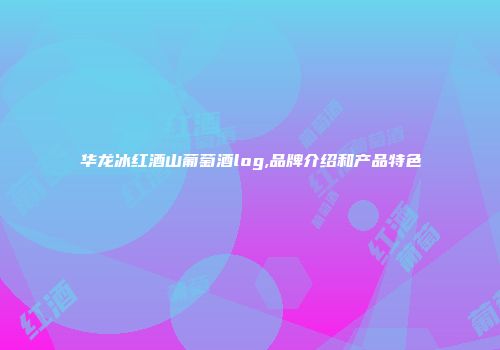 华龙冰红酒山葡萄酒log,品牌介绍和产品特色