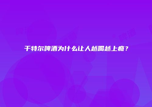 干特尔啤酒为什么让人越喝越上瘾？