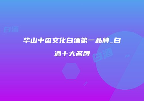 华山中国文化白酒第一品牌_白酒十大名牌