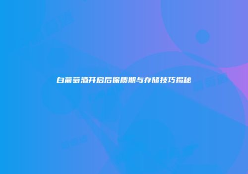 白葡萄酒开启后保质期与存储技巧揭秘