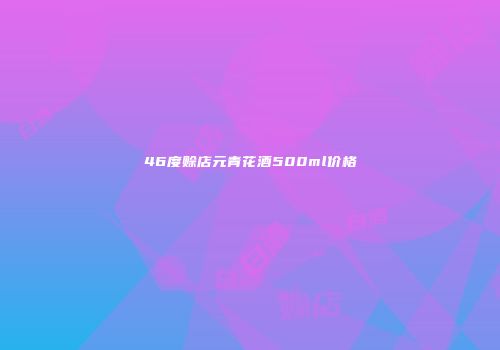 46度赊店元青花酒500ml价格