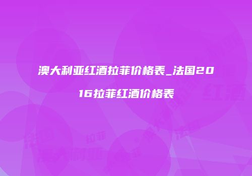 澳大利亚红酒拉菲价格表_法国2016拉菲红酒价格表