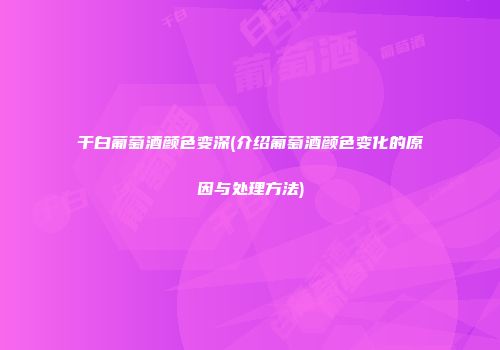 干白葡萄酒颜色变深(介绍葡萄酒颜色变化的原因与处理方法)